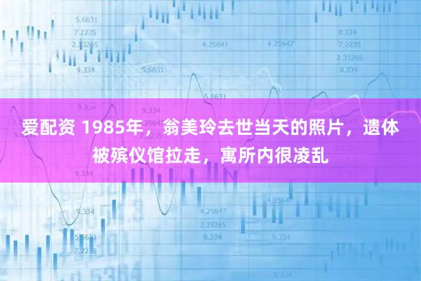 爱配资 1985年，翁美玲去世当天的照片，遗体被殡仪馆拉走，寓所内很凌乱