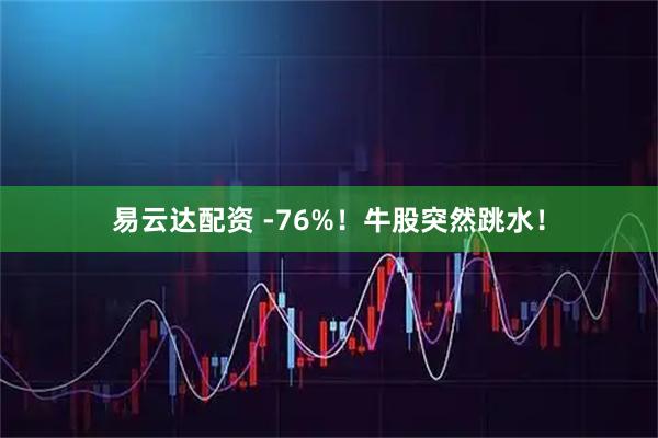 易云达配资 -76%！牛股突然跳水！