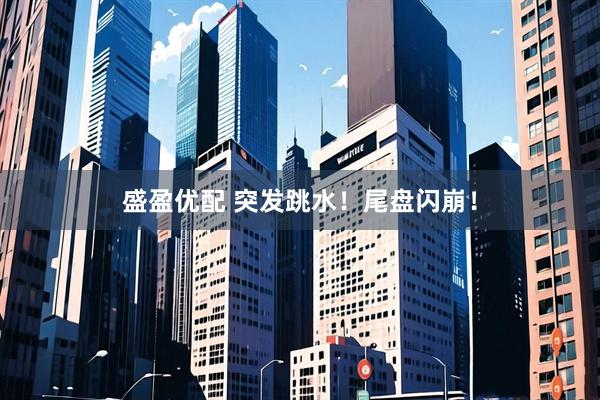 盛盈优配 突发跳水！尾盘闪崩！