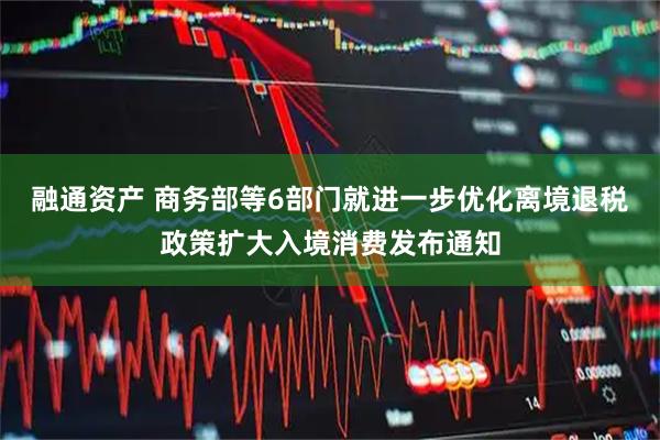 融通资产 商务部等6部门就进一步优化离境退税政策扩大入境消费发布通知
