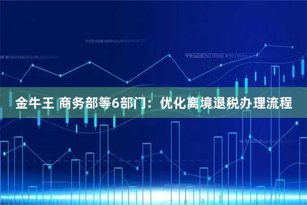 金牛王 商务部等6部门：优化离境退税办理流程