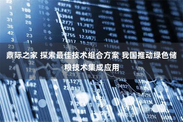 鼎际之家 探索最佳技术组合方案 我国推动绿色储粮技术集成应用