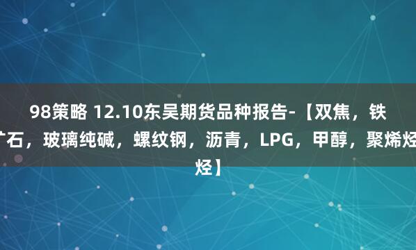 98策略 12.10东吴期货品种报告-【双焦，铁矿石，玻璃纯碱，螺纹钢，沥青，LPG，甲醇，聚烯烃】