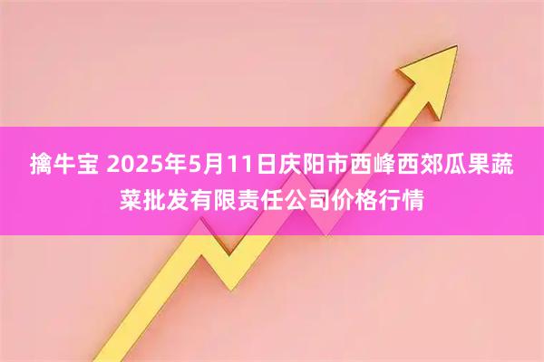 擒牛宝 2025年5月11日庆阳市西峰西郊瓜果蔬菜批发有限责任公司价格行情