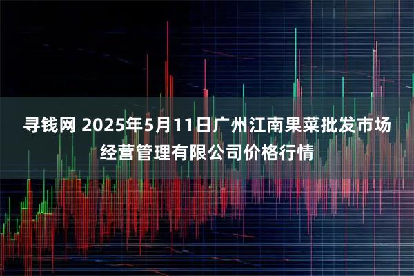 寻钱网 2025年5月11日广州江南果菜批发市场经营管理有限公司价格行情