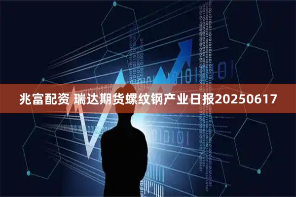 兆富配资 瑞达期货螺纹钢产业日报20250617