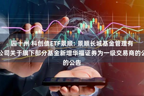 园十州 科创债ETF景顺: 景顺长城基金管理有限公司关于旗下部分基金新增华福证券为一级交易商的公告