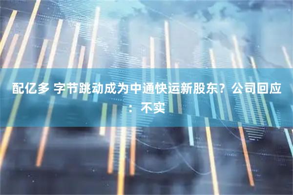 配亿多 字节跳动成为中通快运新股东？公司回应：不实